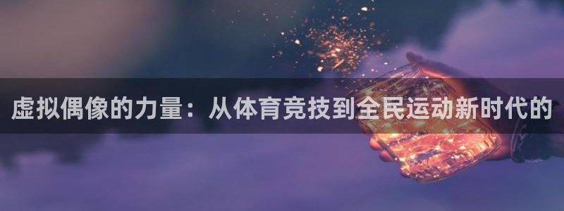 新球体育电脑版：虚拟偶像的力量：从体育竞技到全民运动新时代的