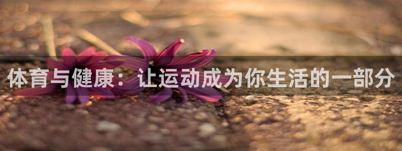 新球体育客服联系：体育与健康：让运动成为你生活的一部分