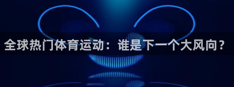 新球体育无广告版：全球热门体育运动：谁是下一个大风向？