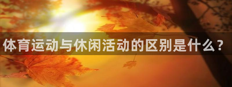新球体育赛事：体育运动与休闲活动的区别是什么？